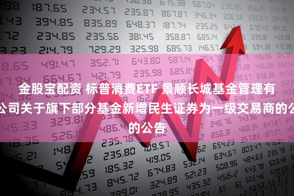 金股宝配资 标普消费ETF 景顺长城基金管理有限公司关于旗下部分基金新增民生证券为一级交易商的公告