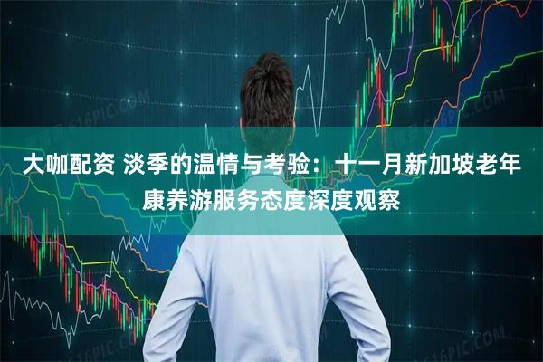 大咖配资 淡季的温情与考验：十一月新加坡老年康养游服务态度深度观察