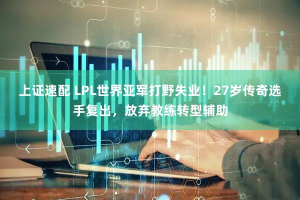 上证速配 LPL世界亚军打野失业！27岁传奇选手复出，放弃教练转型辅助