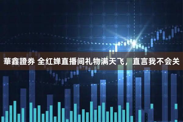 華鑫證券 全红婵直播间礼物满天飞，直言我不会关
