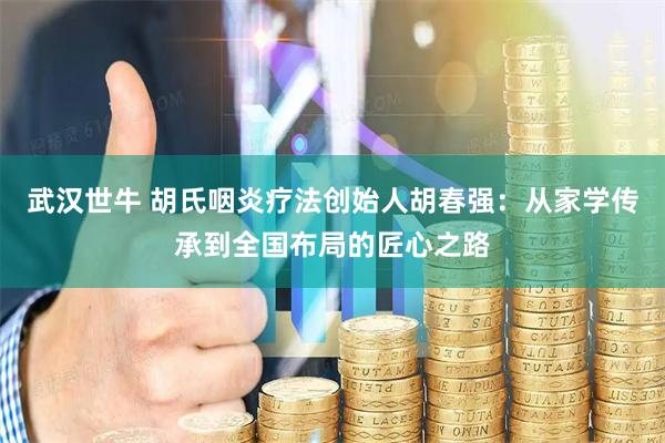 武汉世牛 胡氏咽炎疗法创始人胡春强：从家学传承到全国布局的匠心之路