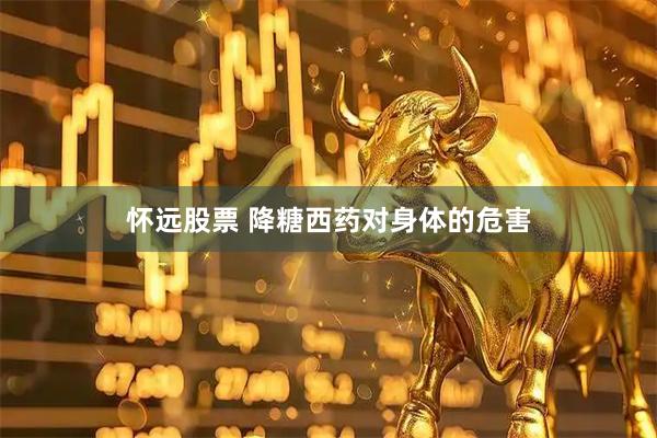 怀远股票 降糖西药对身体的危害