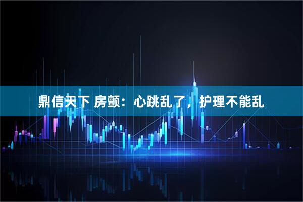 鼎信天下 房颤：心跳乱了，护理不能乱