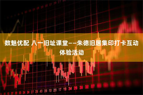 数魅优配 八一旧址课堂——朱德旧居集印打卡互动体验活动