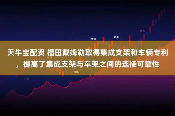 天牛宝配资 福田戴姆勒取得集成支架和车辆专利，提高了集成支架与车架之间的连接可靠性