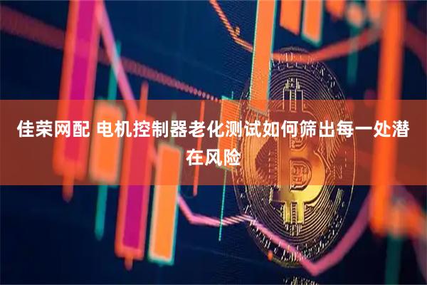 佳荣网配 电机控制器老化测试如何筛出每一处潜在风险