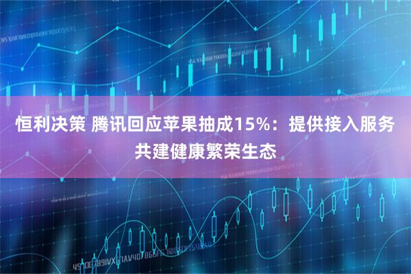 恒利决策 腾讯回应苹果抽成15%：提供接入服务共建健康繁荣生态