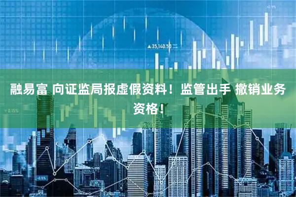融易富 向证监局报虚假资料！监管出手 撤销业务资格！