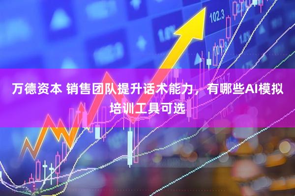万德资本 销售团队提升话术能力，有哪些AI模拟培训工具可选