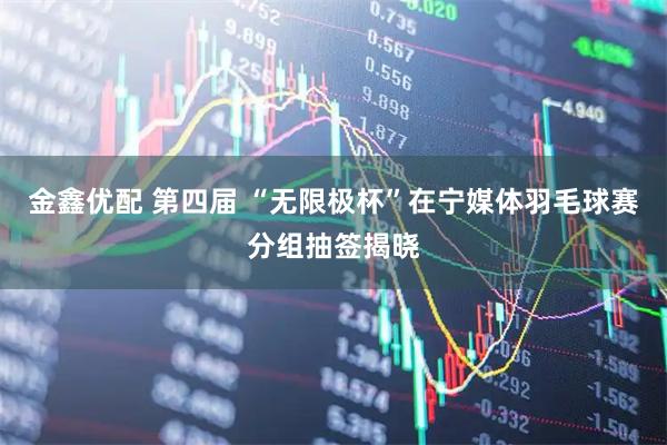 金鑫优配 第四届 “无限极杯”在宁媒体羽毛球赛分组抽签揭晓