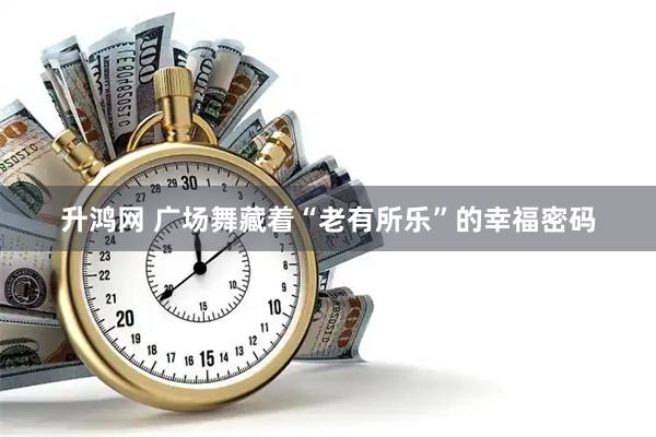 升鸿网 广场舞藏着“老有所乐”的幸福密码
