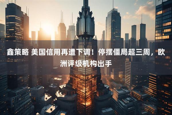 鑫策略 美国信用再遭下调！停摆僵局超三周，欧洲评级机构出手