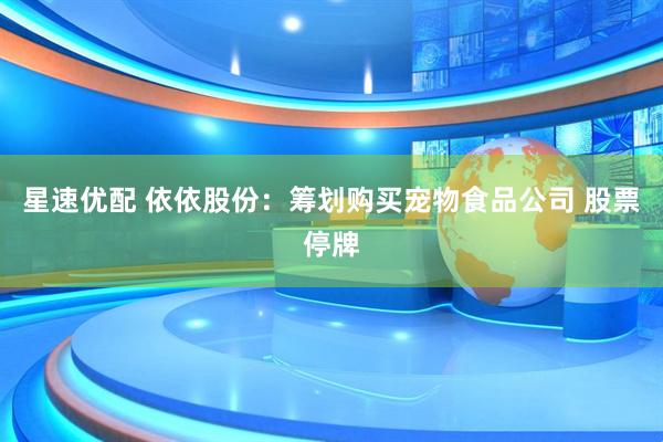 星速优配 依依股份：筹划购买宠物食品公司 股票停牌