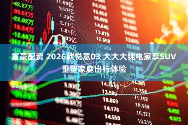 富豪配资 2026款悦意03 大大大纯电家享SUV重塑家庭出行体验