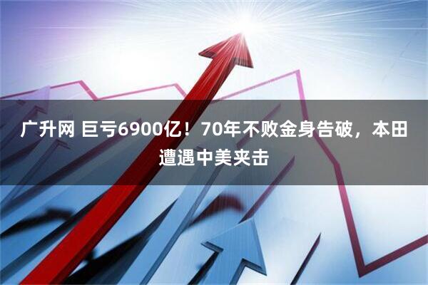 广升网 巨亏6900亿！70年不败金身告破，本田遭遇中美夹击