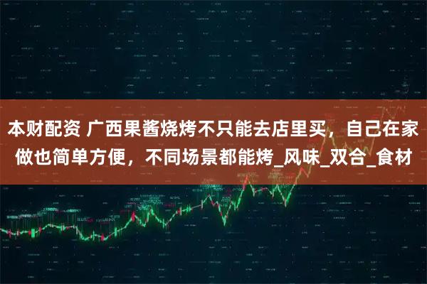 本财配资 广西果酱烧烤不只能去店里买，自己在家做也简单方便，不同场景都能烤_风味_双合_食材
