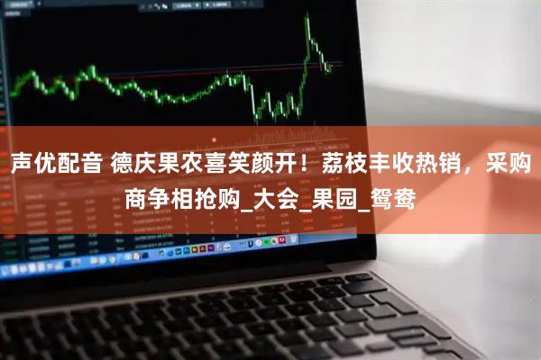 声优配音 德庆果农喜笑颜开!荔枝丰收热销,采购商争相抢购_大会_果园_鸳鸯