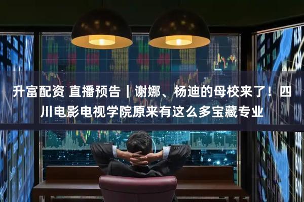 升富配资 直播预告｜谢娜、杨迪的母校来了！四川电影电视学院原来有这么多宝藏专业